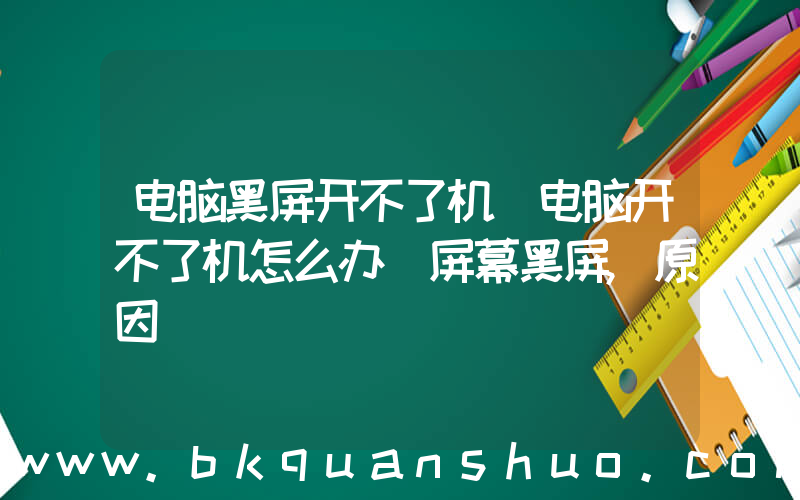 电脑黑屏开不了机(电脑开不了机怎么办 屏幕黑屏,原因)